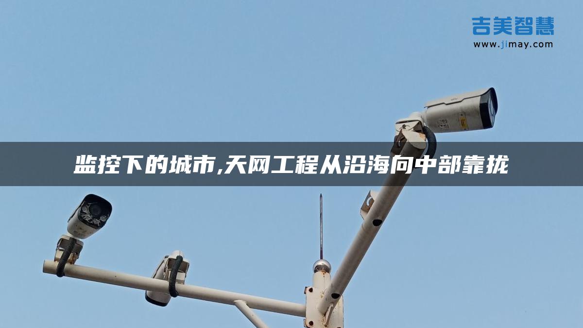 监控下的城市,天网工程从沿海向中部靠拢